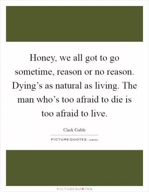 Honey, we all got to go sometime, reason or no reason. Dying’s as natural as living. The man who’s too afraid to die is too afraid to live Picture Quote #1