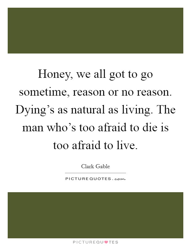 Honey, we all got to go sometime, reason or no reason. Dying's as natural as living. The man who's too afraid to die is too afraid to live. Picture Quote #1