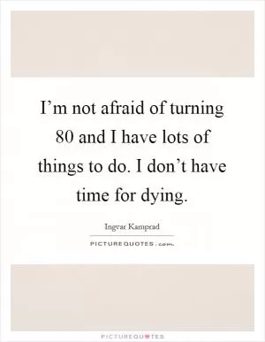 I’m not afraid of turning 80 and I have lots of things to do. I don’t have time for dying Picture Quote #1