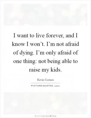 I want to live forever, and I know I won’t. I’m not afraid of dying. I’m only afraid of one thing: not being able to raise my kids Picture Quote #1