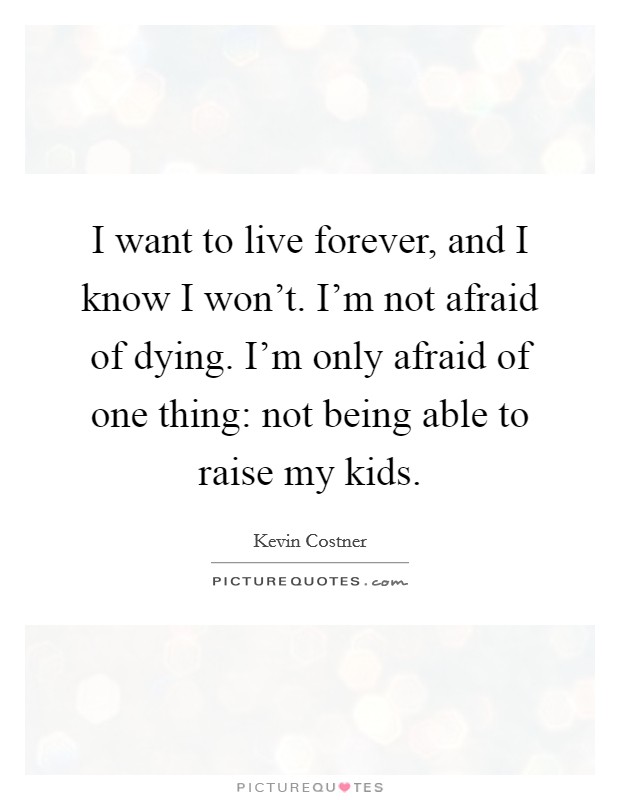 I want to live forever, and I know I won't. I'm not afraid of dying. I'm only afraid of one thing: not being able to raise my kids. Picture Quote #1