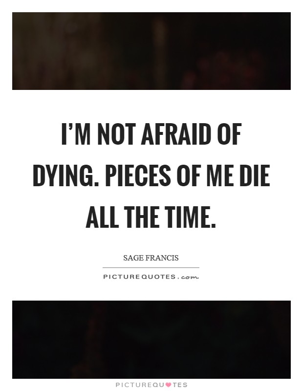 I'm not afraid of dying. Pieces of me die all the time. Picture Quote #1