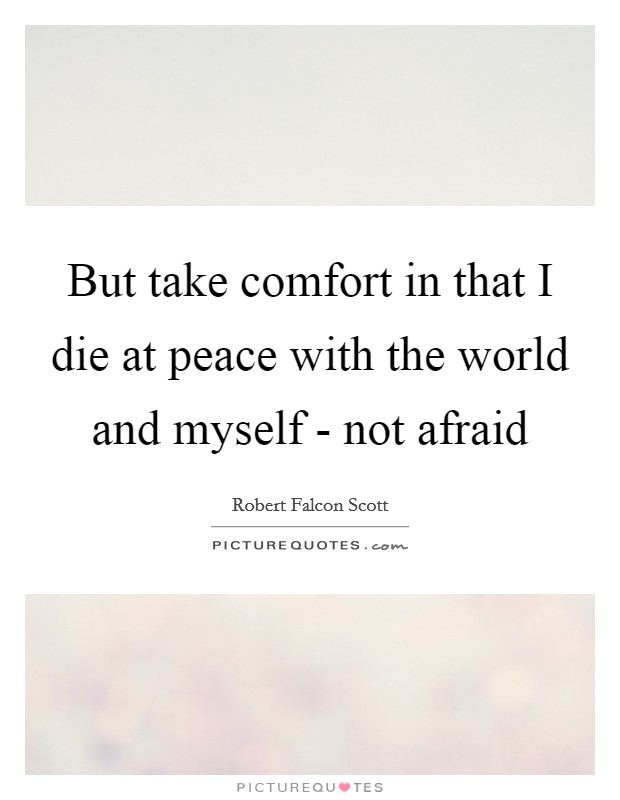 But take comfort in that I die at peace with the world and myself - not afraid Picture Quote #1