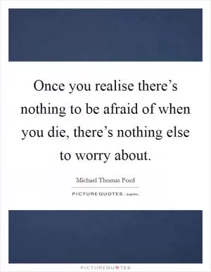 Once you realise there’s nothing to be afraid of when you die, there’s nothing else to worry about Picture Quote #1