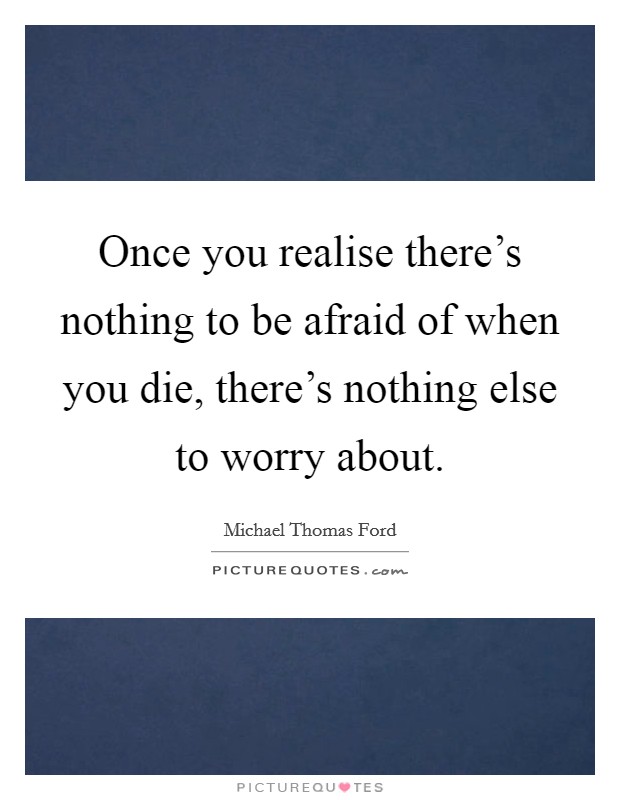 Once you realise there's nothing to be afraid of when you die, there's nothing else to worry about. Picture Quote #1