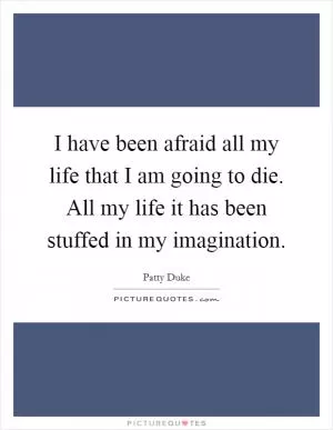 I have been afraid all my life that I am going to die. All my life it has been stuffed in my imagination Picture Quote #1