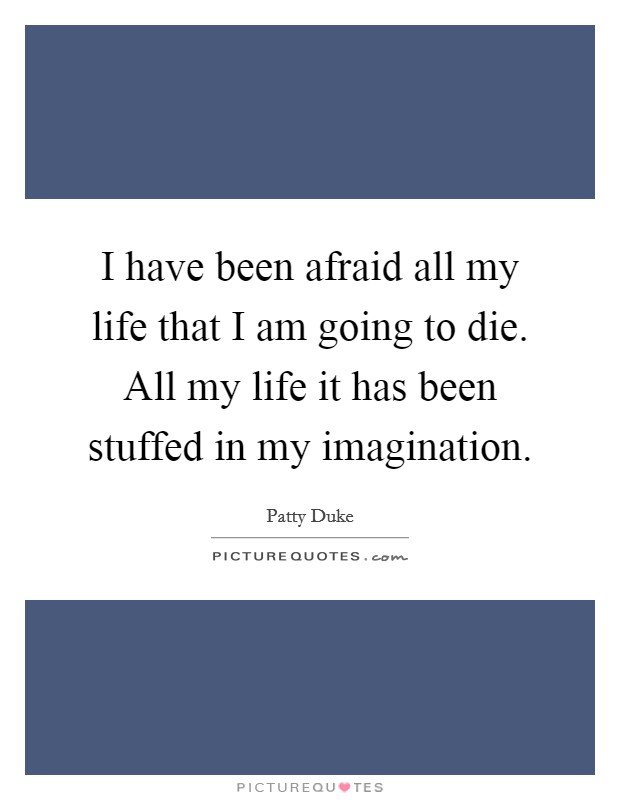 I have been afraid all my life that I am going to die. All my life it has been stuffed in my imagination. Picture Quote #1