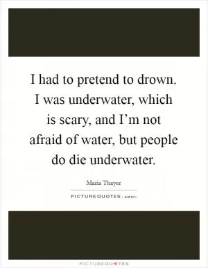 I had to pretend to drown. I was underwater, which is scary, and I’m not afraid of water, but people do die underwater Picture Quote #1