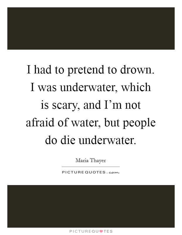 I had to pretend to drown. I was underwater, which is scary, and I'm not afraid of water, but people do die underwater. Picture Quote #1