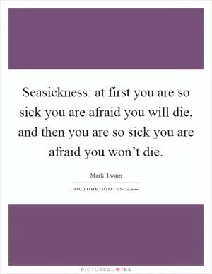 Seasickness: at first you are so sick you are afraid you will die, and then you are so sick you are afraid you won’t die Picture Quote #1