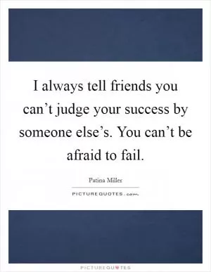 I always tell friends you can’t judge your success by someone else’s. You can’t be afraid to fail Picture Quote #1