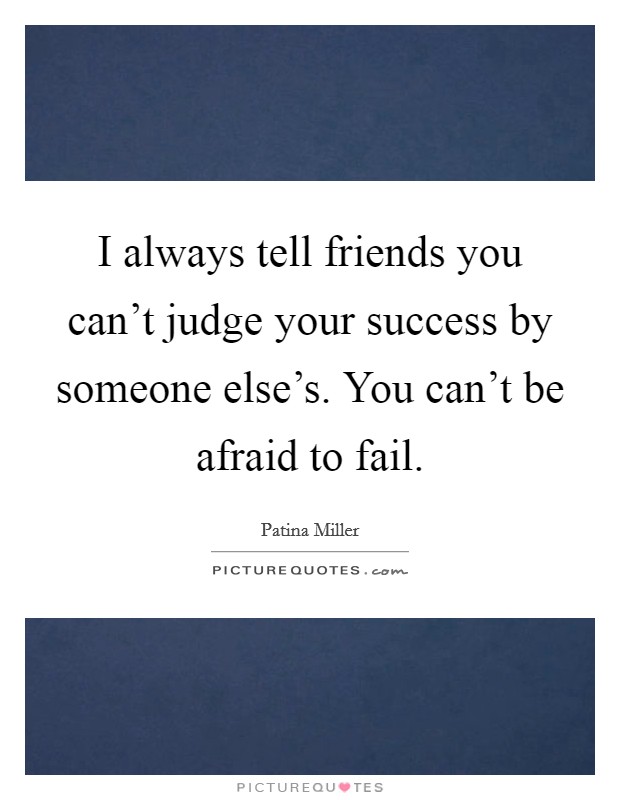 I always tell friends you can't judge your success by someone else's. You can't be afraid to fail. Picture Quote #1