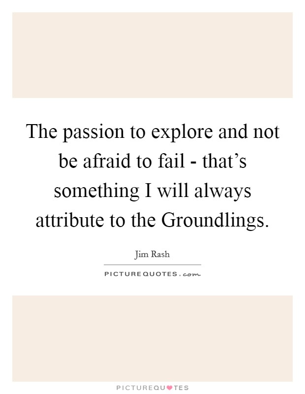 The passion to explore and not be afraid to fail - that's something I will always attribute to the Groundlings. Picture Quote #1