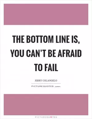 The bottom line is, you can’t be afraid to fail Picture Quote #1