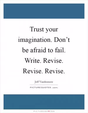 Trust your imagination. Don’t be afraid to fail. Write. Revise. Revise. Revise Picture Quote #1