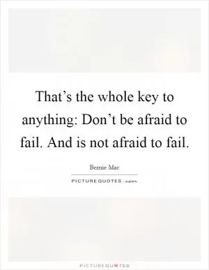 That’s the whole key to anything: Don’t be afraid to fail. And is not afraid to fail Picture Quote #1