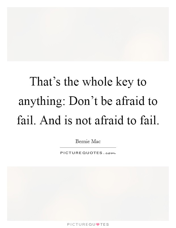 That's the whole key to anything: Don't be afraid to fail. And is not afraid to fail. Picture Quote #1