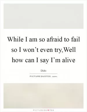 While I am so afraid to fail so I won’t even try,Well how can I say I’m alive Picture Quote #1