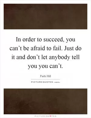 In order to succeed, you can’t be afraid to fail. Just do it and don’t let anybody tell you you can’t Picture Quote #1