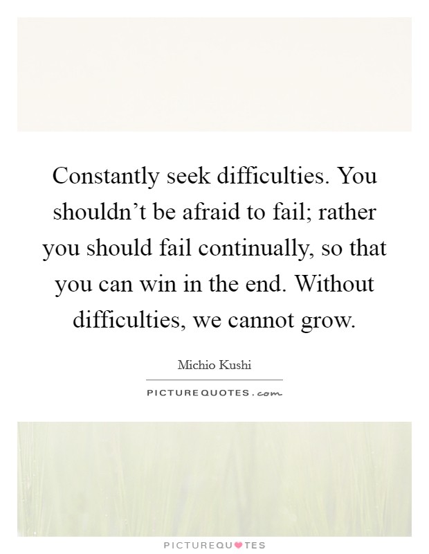 Constantly seek difficulties. You shouldn't be afraid to fail; rather you should fail continually, so that you can win in the end. Without difficulties, we cannot grow. Picture Quote #1