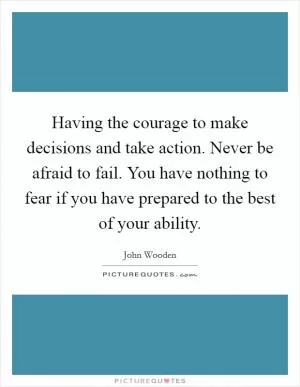 Having the courage to make decisions and take action. Never be afraid to fail. You have nothing to fear if you have prepared to the best of your ability Picture Quote #1