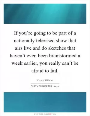 If you’re going to be part of a nationally televised show that airs live and do sketches that haven’t even been brainstormed a week earlier, you really can’t be afraid to fail Picture Quote #1