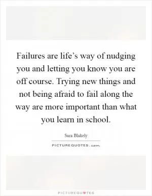 Failures are life’s way of nudging you and letting you know you are off course. Trying new things and not being afraid to fail along the way are more important than what you learn in school Picture Quote #1