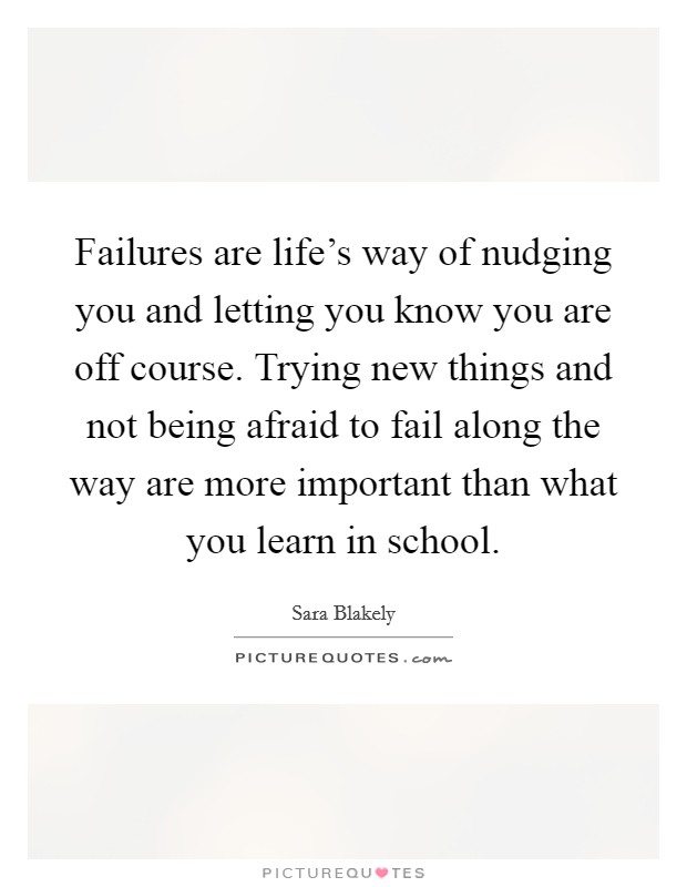 Failures are life's way of nudging you and letting you know you are off course. Trying new things and not being afraid to fail along the way are more important than what you learn in school. Picture Quote #1