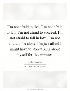 I’m not afraid to live. I’m not afraid to fail. I’m not afraid to succeed. I’m not afraid to fall in love. I’m not afraid to be alone. I’m just afraid I might have to stop talking about myself for five minutes Picture Quote #1
