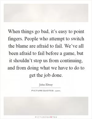 When things go bad, it’s easy to point fingers. People who attempt to switch the blame are afraid to fail. We’ve all been afraid to fail before a game, but it shouldn’t stop us from continuing, and from doing what we have to do to get the job done Picture Quote #1