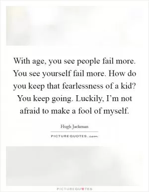 With age, you see people fail more. You see yourself fail more. How do you keep that fearlessness of a kid? You keep going. Luckily, I’m not afraid to make a fool of myself Picture Quote #1