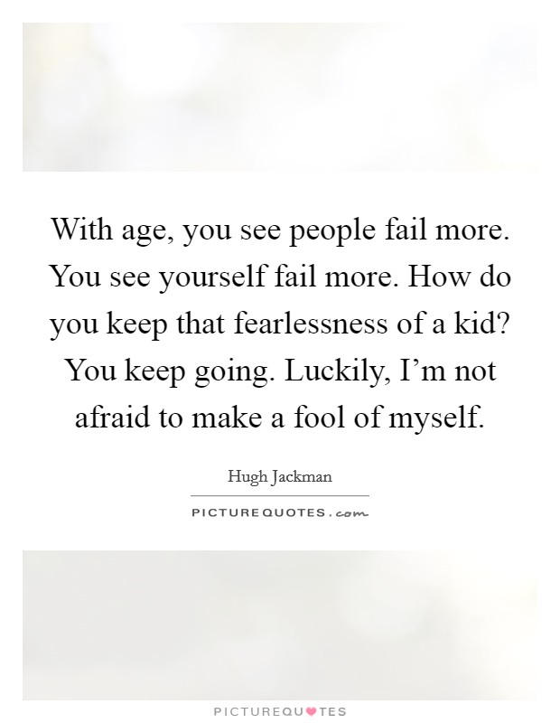 With age, you see people fail more. You see yourself fail more. How do you keep that fearlessness of a kid? You keep going. Luckily, I'm not afraid to make a fool of myself. Picture Quote #1