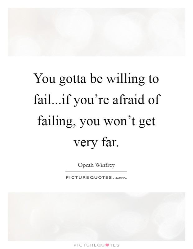 You gotta be willing to fail...if you're afraid of failing, you won't get very far. Picture Quote #1