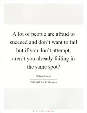 A lot of people are afraid to succeed and don’t want to fail but if you don’t attempt, aren’t you already failing in the same spot? Picture Quote #1