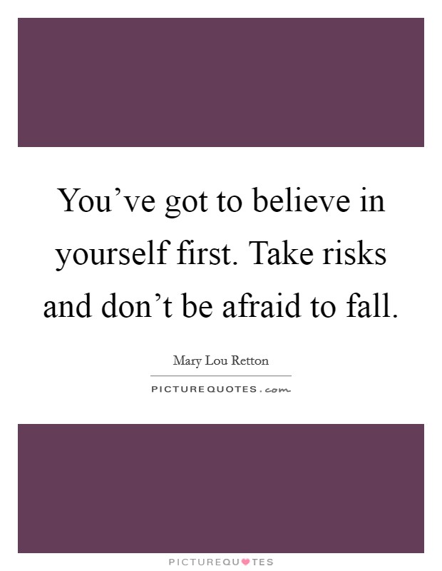 You've got to believe in yourself first. Take risks and don't be afraid to fall. Picture Quote #1