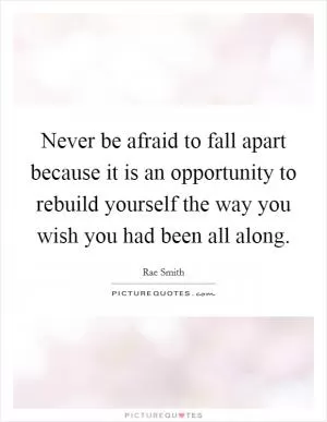 Never be afraid to fall apart because it is an opportunity to rebuild yourself the way you wish you had been all along Picture Quote #1