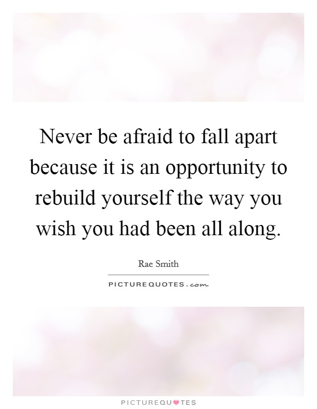 Never be afraid to fall apart because it is an opportunity to rebuild yourself the way you wish you had been all along. Picture Quote #1