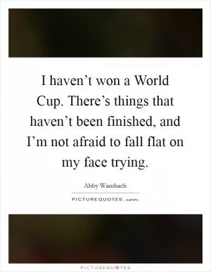 I haven’t won a World Cup. There’s things that haven’t been finished, and I’m not afraid to fall flat on my face trying Picture Quote #1