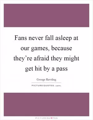 Fans never fall asleep at our games, because they’re afraid they might get hit by a pass Picture Quote #1