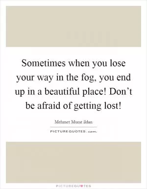 Sometimes when you lose your way in the fog, you end up in a beautiful place! Don’t be afraid of getting lost! Picture Quote #1