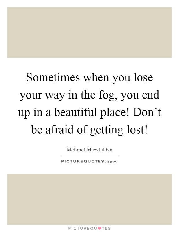 Sometimes when you lose your way in the fog, you end up in a beautiful place! Don't be afraid of getting lost! Picture Quote #1