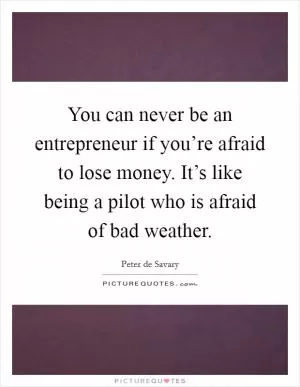 You can never be an entrepreneur if you’re afraid to lose money. It’s like being a pilot who is afraid of bad weather Picture Quote #1