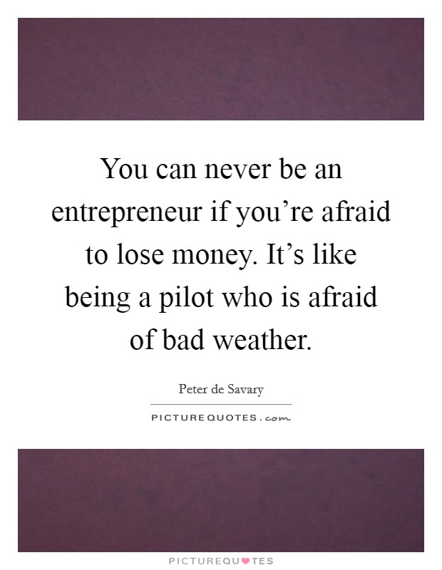 You can never be an entrepreneur if you're afraid to lose money. It's like being a pilot who is afraid of bad weather. Picture Quote #1
