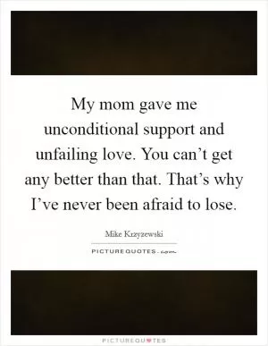 My mom gave me unconditional support and unfailing love. You can’t get any better than that. That’s why I’ve never been afraid to lose Picture Quote #1