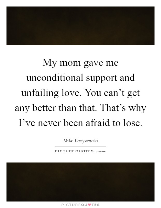 My mom gave me unconditional support and unfailing love. You can't get any better than that. That's why I've never been afraid to lose. Picture Quote #1