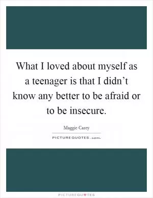 What I loved about myself as a teenager is that I didn’t know any better to be afraid or to be insecure Picture Quote #1