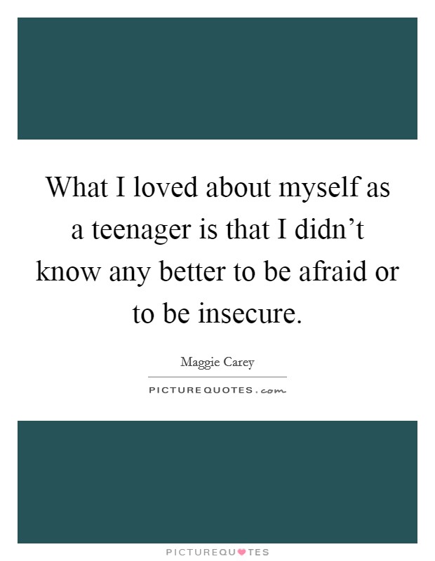 What I loved about myself as a teenager is that I didn't know any better to be afraid or to be insecure. Picture Quote #1