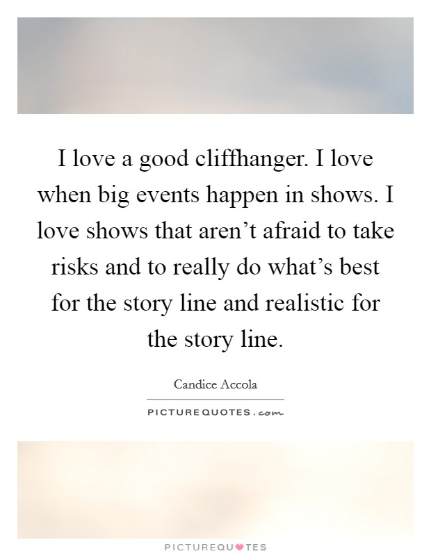 I love a good cliffhanger. I love when big events happen in shows. I love shows that aren't afraid to take risks and to really do what's best for the story line and realistic for the story line. Picture Quote #1