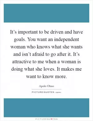 It’s important to be driven and have goals. You want an independent woman who knows what she wants and isn’t afraid to go after it. It’s attractive to me when a woman is doing what she loves. It makes me want to know more Picture Quote #1