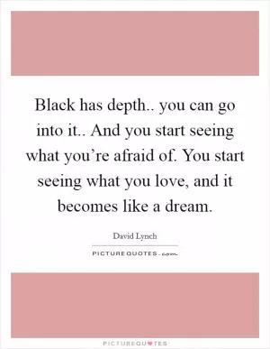 Black has depth.. you can go into it.. And you start seeing what you’re afraid of. You start seeing what you love, and it becomes like a dream Picture Quote #1